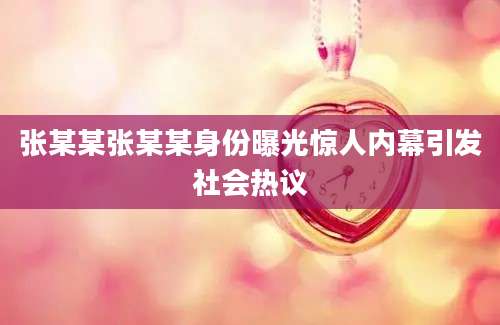 张某某张某某身份曝光惊人内幕引发社会热议