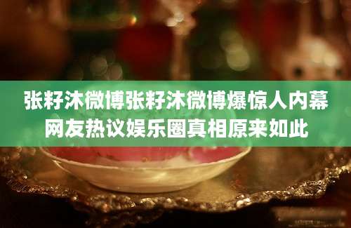 张籽沐微博张籽沐微博爆惊人内幕网友热议娱乐圈真相原来如此