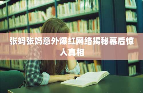 张妈张妈意外爆红网络揭秘幕后惊人真相