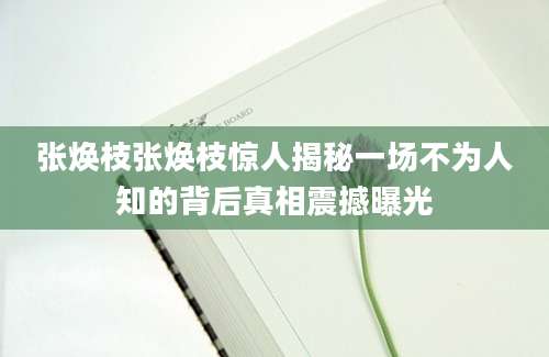 张焕枝张焕枝惊人揭秘一场不为人知的背后真相震撼曝光