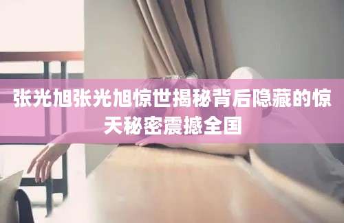 张光旭张光旭惊世揭秘背后隐藏的惊天秘密震撼全国