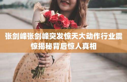 张剑峰张剑峰突发惊天大动作行业震惊揭秘背后惊人真相
