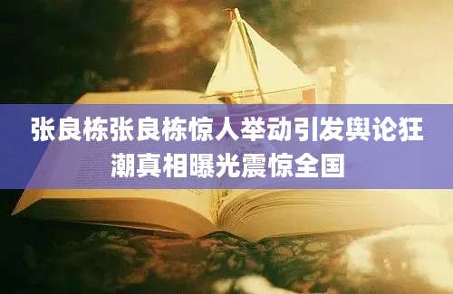 张良栋张良栋惊人举动引发舆论狂潮真相曝光震惊全国