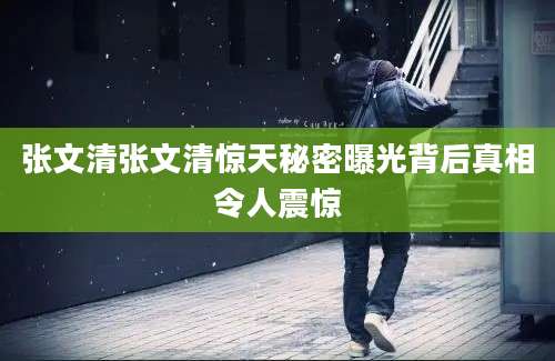 张文清张文清惊天秘密曝光背后真相令人震惊