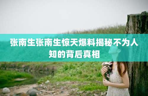 张南生张南生惊天爆料揭秘不为人知的背后真相