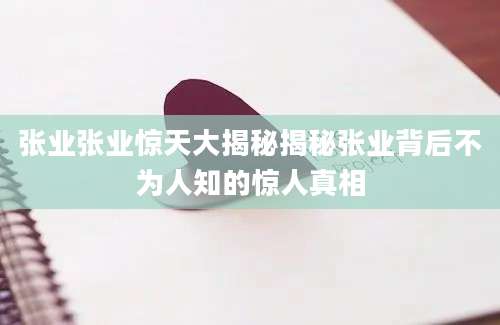 张业张业惊天大揭秘揭秘张业背后不为人知的惊人真相