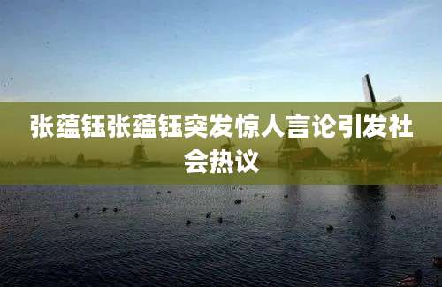 张蕴钰张蕴钰突发惊人言论引发社会热议