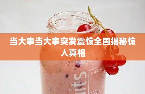 当大事当大事突发震惊全国揭秘惊人真相