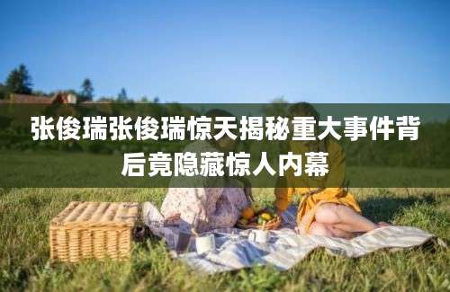 张俊瑞张俊瑞惊天揭秘重大事件背后竟隐藏惊人内幕
