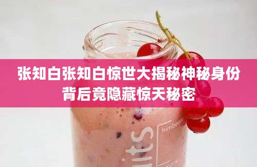 张知白张知白惊世大揭秘神秘身份背后竟隐藏惊天秘密