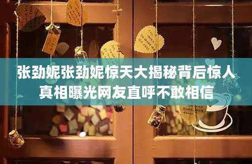 张劲妮张劲妮惊天大揭秘背后惊人真相曝光网友直呼不敢相信