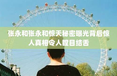 张永和张永和惊天秘密曝光背后惊人真相令人瞠目结舌