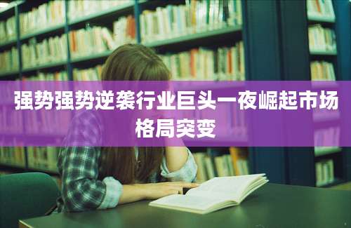 强势强势逆袭行业巨头一夜崛起市场格局突变