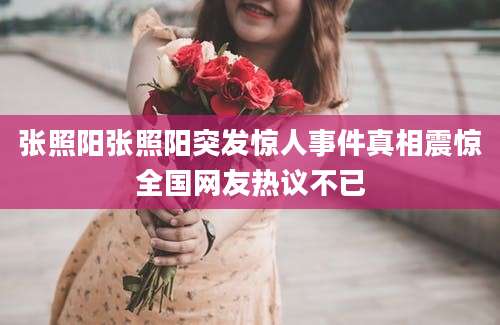 张照阳张照阳突发惊人事件真相震惊全国网友热议不已