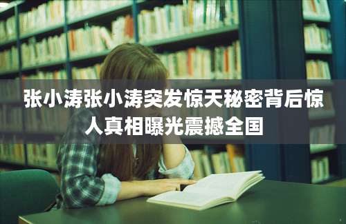 张小涛张小涛突发惊天秘密背后惊人真相曝光震撼全国