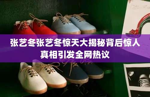 张艺冬张艺冬惊天大揭秘背后惊人真相引发全网热议