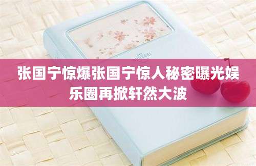 张国宁惊爆张国宁惊人秘密曝光娱乐圈再掀轩然大波