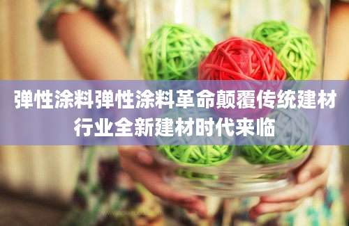 弹性涂料弹性涂料革命颠覆传统建材行业全新建材时代来临