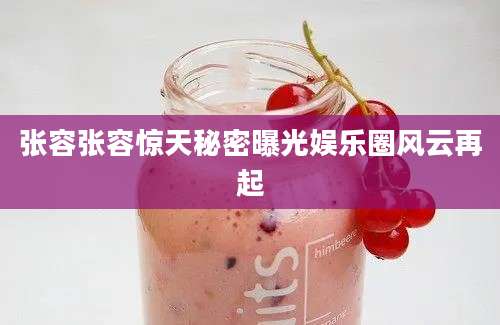 张容张容惊天秘密曝光娱乐圈风云再起