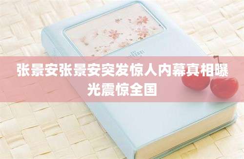 张景安张景安突发惊人内幕真相曝光震惊全国