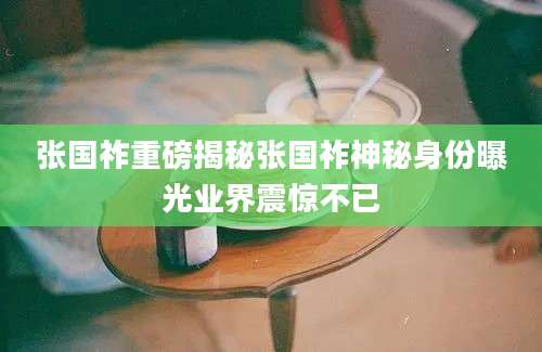 张国祚重磅揭秘张国祚神秘身份曝光业界震惊不已