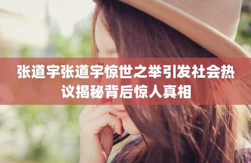 张道宇张道宇惊世之举引发社会热议揭秘背后惊人真相