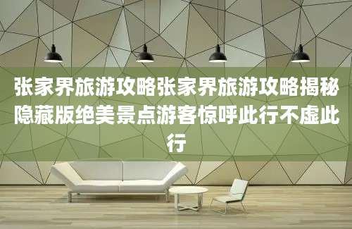 张家界旅游攻略张家界旅游攻略揭秘隐藏版绝美景点游客惊呼此行不虚此行