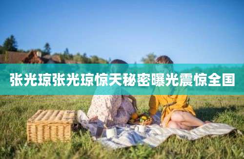 张光琼张光琼惊天秘密曝光震惊全国