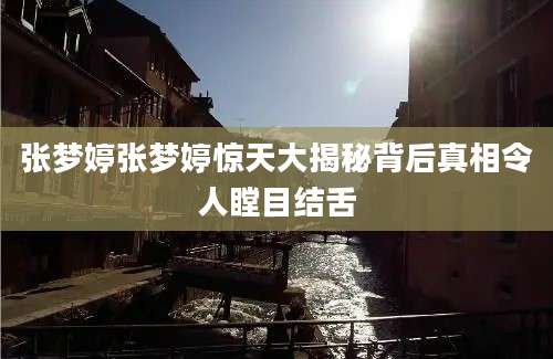 张梦婷张梦婷惊天大揭秘背后真相令人瞠目结舌