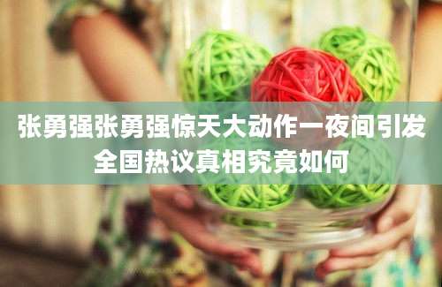 张勇强张勇强惊天大动作一夜间引发全国热议真相究竟如何