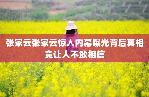 张家云张家云惊人内幕曝光背后真相竟让人不敢相信