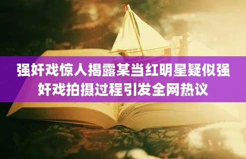 强奸戏惊人揭露某当红明星疑似强奸戏拍摄过程引发全网热议