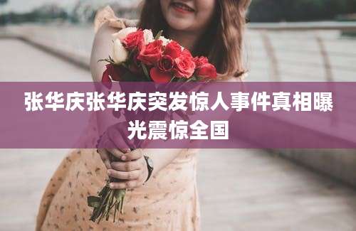 张华庆张华庆突发惊人事件真相曝光震惊全国