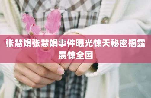 张慧娟张慧娟事件曝光惊天秘密揭露震惊全国
