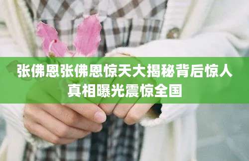 张佛恩张佛恩惊天大揭秘背后惊人真相曝光震惊全国