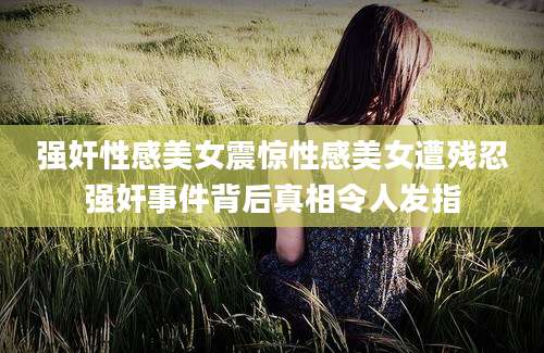 强奸性感美女震惊性感美女遭残忍强奸事件背后真相令人发指