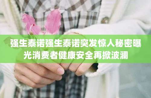 强生泰诺强生泰诺突发惊人秘密曝光消费者健康安全再掀波澜