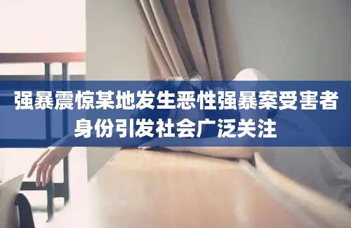 强暴震惊某地发生恶性强暴案受害者身份引发社会广泛关注