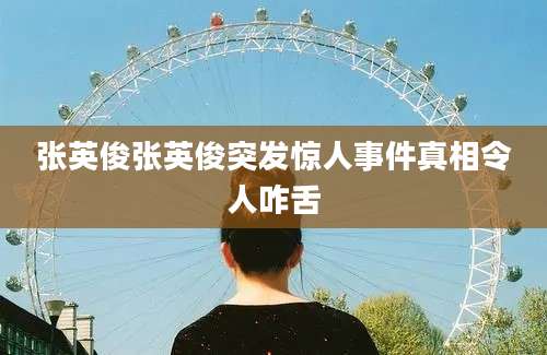 张英俊张英俊突发惊人事件真相令人咋舌