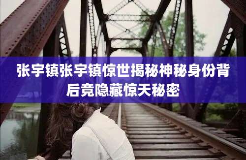 张宇镇张宇镇惊世揭秘神秘身份背后竟隐藏惊天秘密