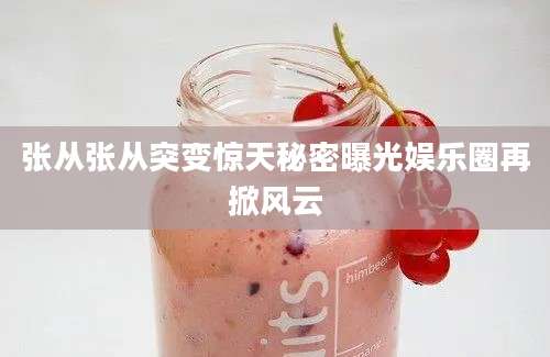 张从张从突变惊天秘密曝光娱乐圈再掀风云