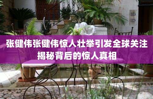 张健伟张健伟惊人壮举引发全球关注揭秘背后的惊人真相