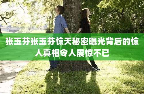 张玉芬张玉芬惊天秘密曝光背后的惊人真相令人震惊不已