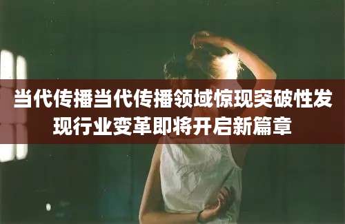 当代传播当代传播领域惊现突破性发现行业变革即将开启新篇章