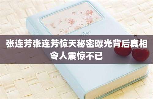 张连芳张连芳惊天秘密曝光背后真相令人震惊不已