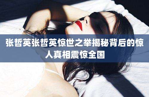 张哲英张哲英惊世之举揭秘背后的惊人真相震惊全国