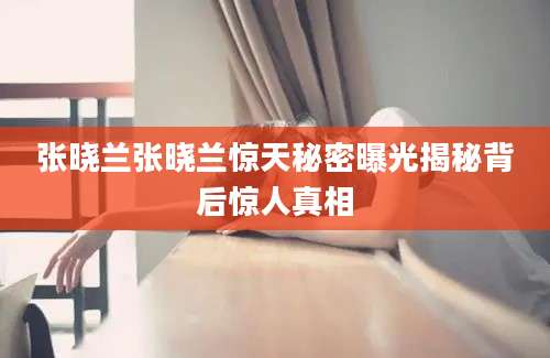 张晓兰张晓兰惊天秘密曝光揭秘背后惊人真相