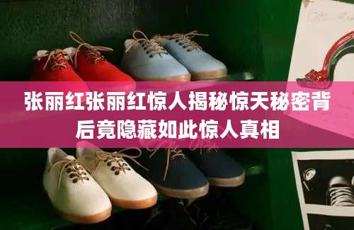 张丽红张丽红惊人揭秘惊天秘密背后竟隐藏如此惊人真相