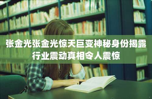 张金光张金光惊天巨变神秘身份揭露行业震动真相令人震惊