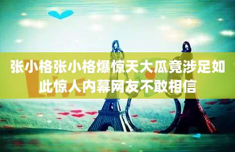 张小格张小格爆惊天大瓜竟涉足如此惊人内幕网友不敢相信